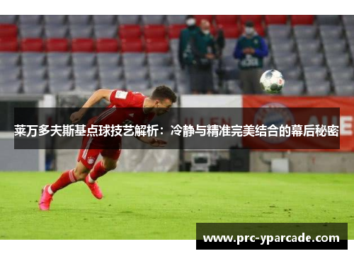 莱万多夫斯基点球技艺解析：冷静与精准完美结合的幕后秘密