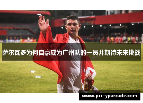 萨尔瓦多为何自豪成为广州队的一员并期待未来挑战
