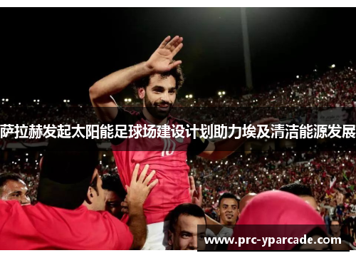 萨拉赫发起太阳能足球场建设计划助力埃及清洁能源发展