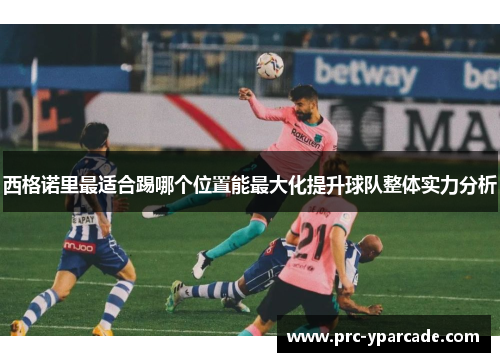 西格诺里最适合踢哪个位置能最大化提升球队整体实力分析