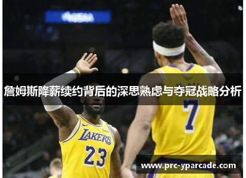 詹姆斯降薪续约背后的深思熟虑与夺冠战略分析 詹姆斯降薪续约背后的深思熟虑与夺冠战略分析