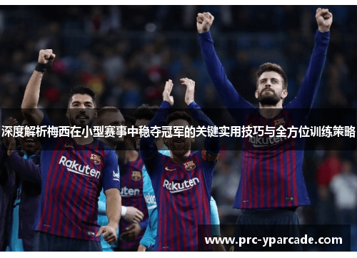 深度解析梅西在小型赛事中稳夺冠军的关键实用技巧与全方位训练策略