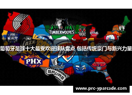 葡萄牙足球十大最受欢迎球队盘点 包括传统豪门与新兴力量 葡萄牙足球十大最受欢迎球队盘点 包括传统豪门与新兴力量