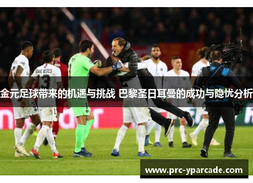 金元足球带来的机遇与挑战 巴黎圣日耳曼的成功与隐忧分析