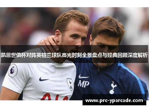 凯恩世俱杯对阵英格兰球队高光时刻全景盘点与经典回顾深度解析